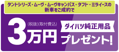 タントシリーズ・ムーヴ・ムーヴキャンバス・タフト・ミライースの新車をご成約で「ダイハツ純正用品」3万円(税抜・取付費込)プレゼント!